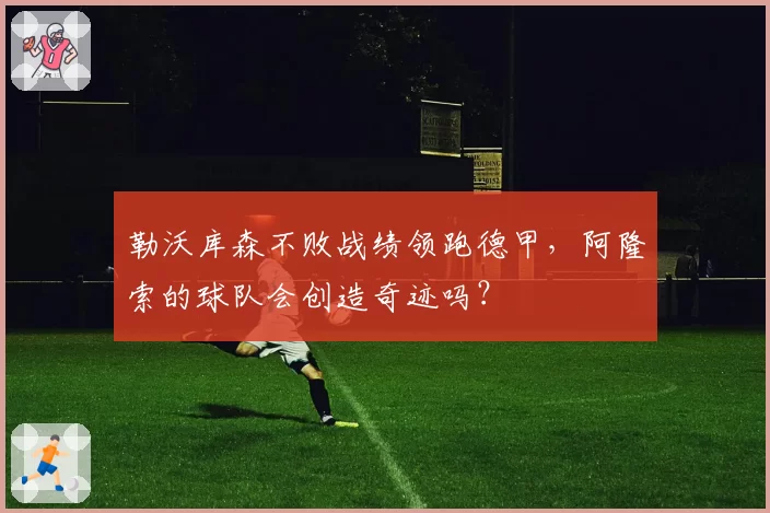 勒沃库森不败战绩领跑德甲,阿隆索的球队会创造奇迹吗?