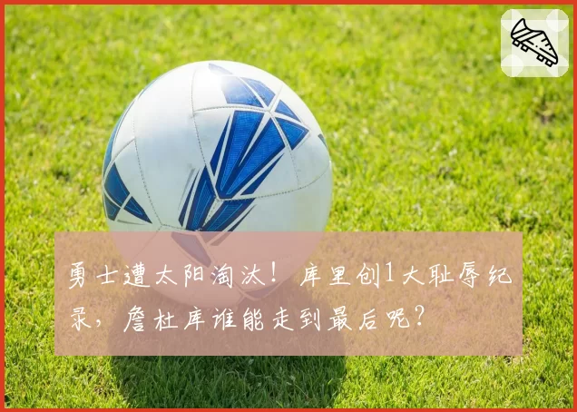 勇士遭太阳淘汰！库里创1大耻辱纪录，詹杜库谁能走到最后呢？