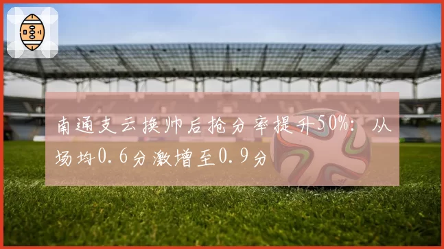 南通支云换帅后抢分率提升50%:从场均0.6分激增至0.9分