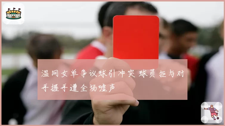 温网女单争议球引冲突 球员拒与对手握手遭全场嘘声