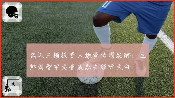 武汉三镇投资人撤资传闻发酵,主帅刘智宇无奈表态去留听天命