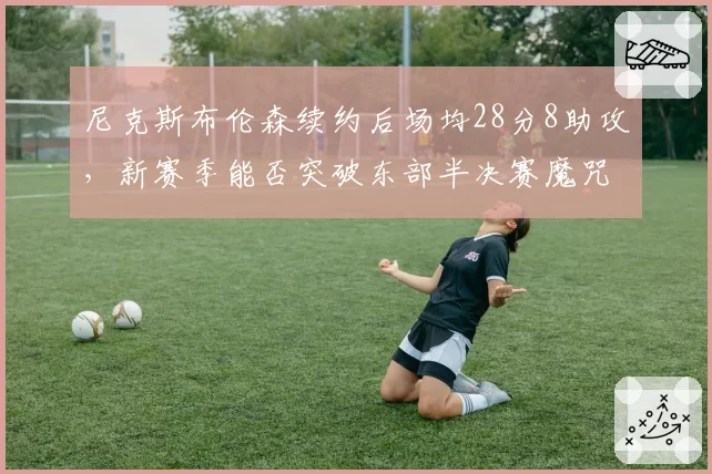 尼克斯布伦森续约后场均28分8助攻，新赛季能否突破东部半决赛魔咒？