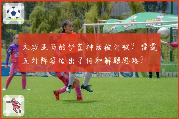 文班亚马的护筐神话被打破？雷霆五外阵容给出了何种解题思路？