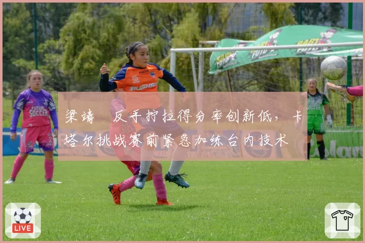 梁靖崑反手拧拉得分率创新低,卡塔尔挑战赛前紧急加练台内技术