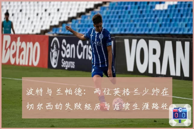 波特与兰帕德：两位英格兰少帅在切尔西的失败经历与后续生涯路径对比