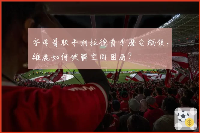 字母哥联手利拉德首季磨合瓶颈,雄鹿如何破解空间困局?