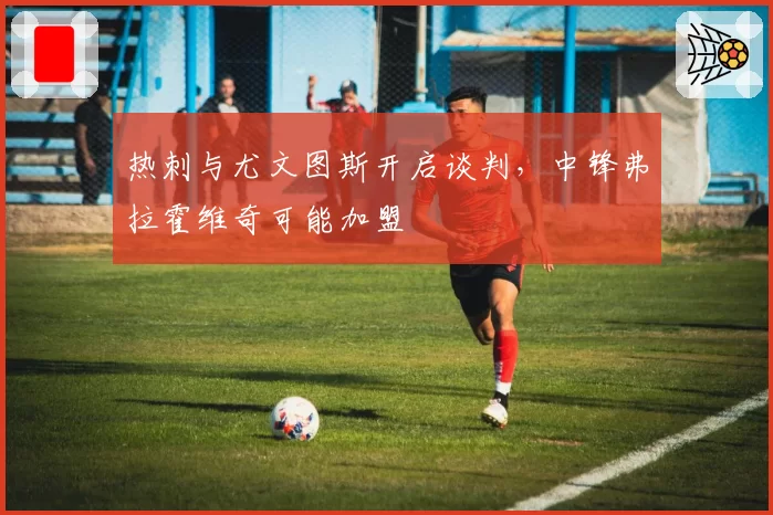热刺与尤文图斯开启谈判，中锋弗拉霍维奇可能加盟