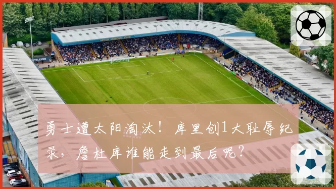 勇士遭太阳淘汰！库里创1大耻辱纪录，詹杜库谁能走到最后呢？