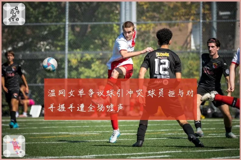 温网女单争议球引冲突 球员拒与对手握手遭全场嘘声