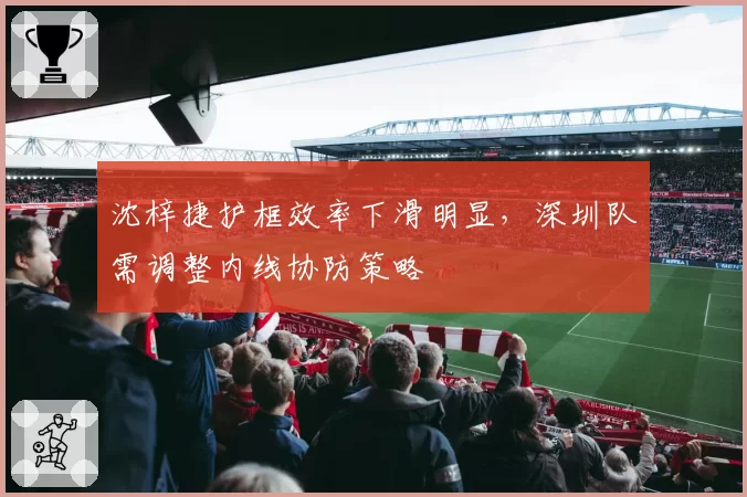 沈梓捷护框效率下滑明显，深圳队需调整内线协防策略