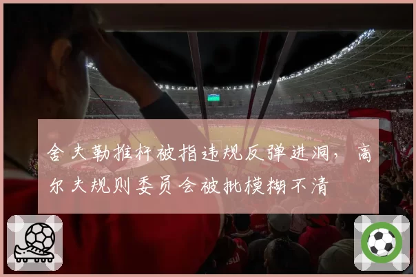 舍夫勒推杆被指违规反弹进洞，高尔夫规则委员会被批模糊不清