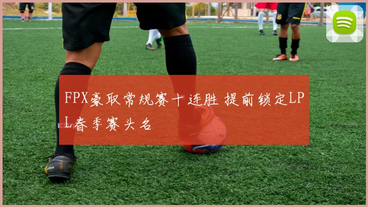 FPX豪取常规赛十连胜 提前锁定LPL春季赛头名