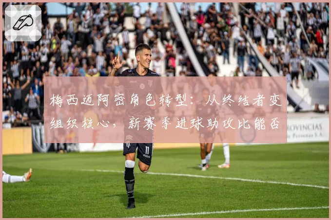 梅西迈阿密角色转型：从终结者变组织核心，新赛季进球助攻比能否平衡？