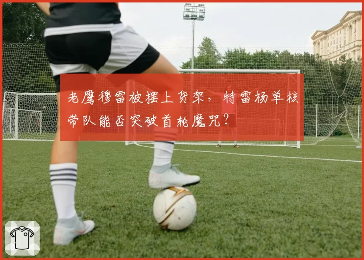 老鹰穆雷被摆上货架，特雷杨单核带队能否突破首轮魔咒？