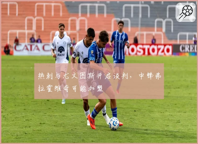 热刺与尤文图斯开启谈判，中锋弗拉霍维奇可能加盟