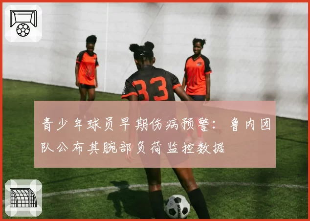青少年球员早期伤病预警：鲁内团队公布其腕部负荷监控数据