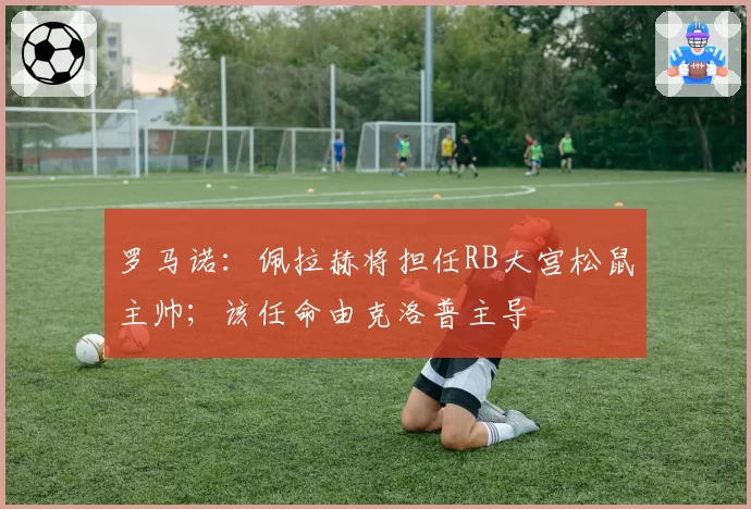 罗马诺：佩拉赫将担任RB大宫松鼠主帅；该任命由克洛普主导