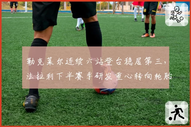 勒克莱尔连续六站登台稳居第三,法拉利下半赛季研发重心转向轮胎管理