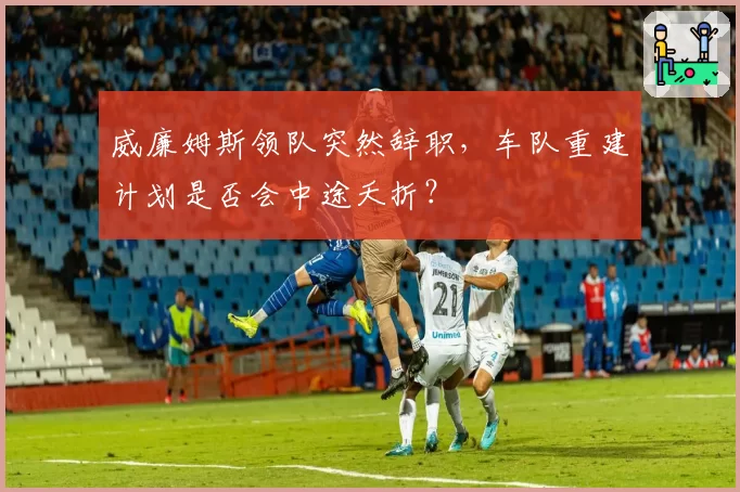 威廉姆斯领队突然辞职,车队重建计划是否会中途夭折?