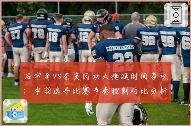 石宇奇vs奈良冈功大拖延时间争议:中羽选手比赛节奏控制对比分析