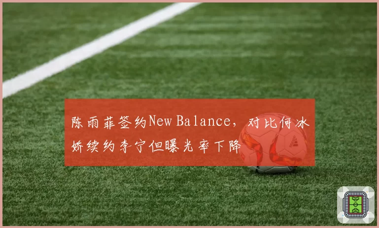 陈雨菲签约New Balance，对比何冰娇续约李宁但曝光率下降