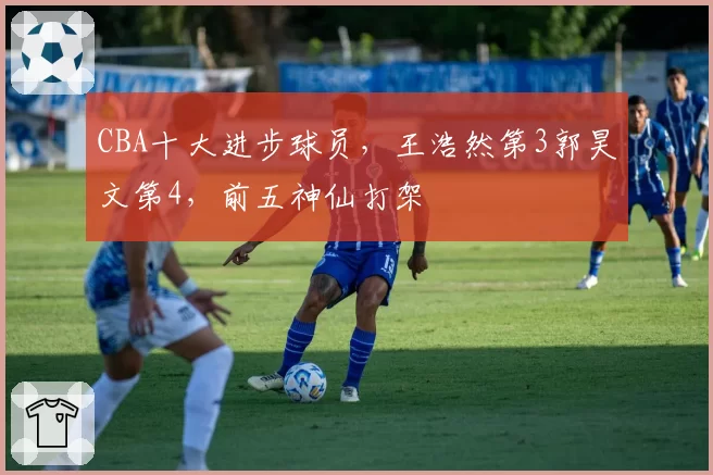 CBA十大进步球员，王浩然第3郭昊文第4，前五神仙打架