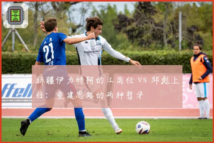 新疆伊力特阿的江离任 vs 邱彪上任：重建思路的两种哲学