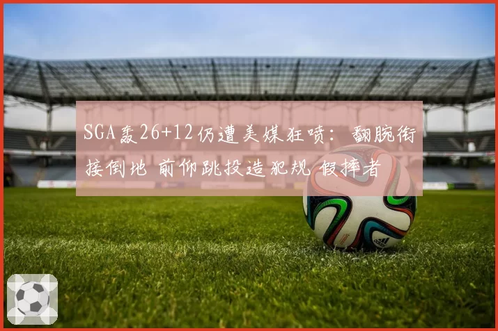 SGA轰26+12仍遭美媒狂喷：翻腕衔接倒地 前仰跳投造犯规 假摔者