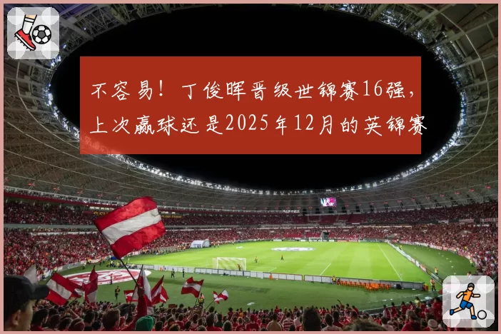不容易！丁俊晖晋级世锦赛16强，上次赢球还是2025年12月的英锦赛