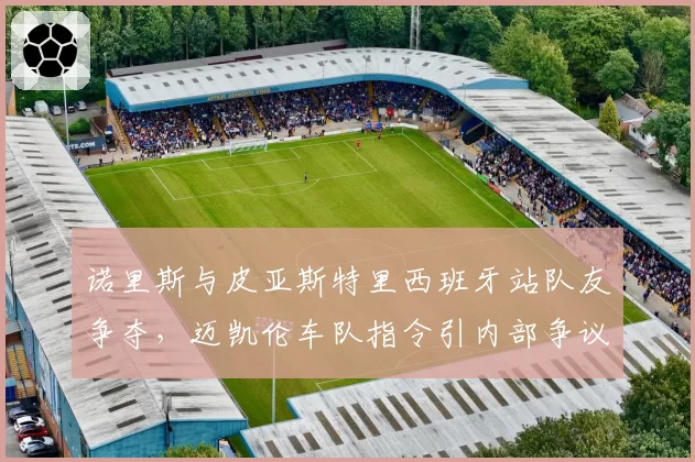 诺里斯与皮亚斯特里西班牙站队友争夺，迈凯伦车队指令引内部争议
