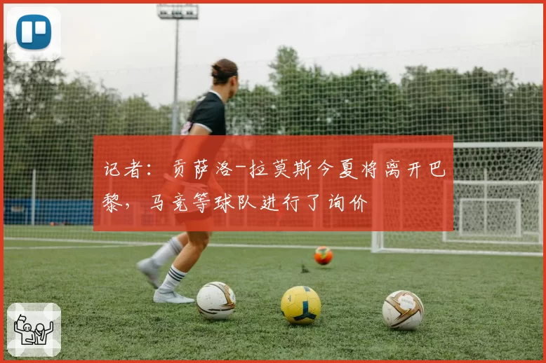 记者:贡萨洛-拉莫斯今夏将离开巴黎,马竞等球队进行了询价
