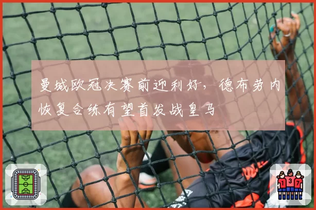 曼城欧冠决赛前迎利好,德布劳内恢复合练有望首发战皇马