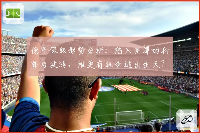 德甲保级形势分析：陷入泥潭的科隆与波鸿，谁更有机会逃出生天？