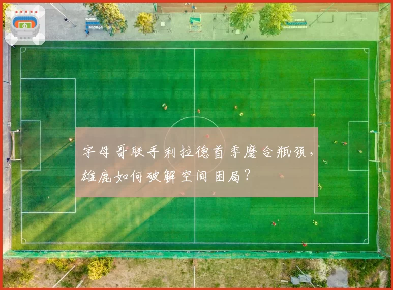 字母哥联手利拉德首季磨合瓶颈,雄鹿如何破解空间困局?
