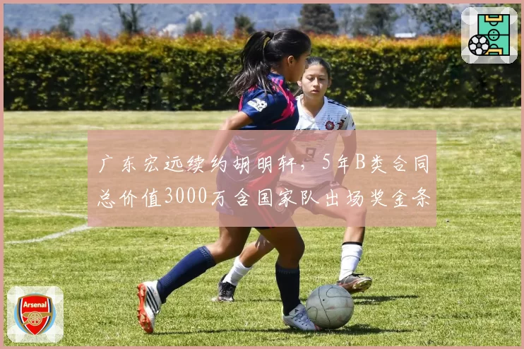 广东宏远续约胡明轩，5年B类合同总价值3000万含国家队出场奖金条款