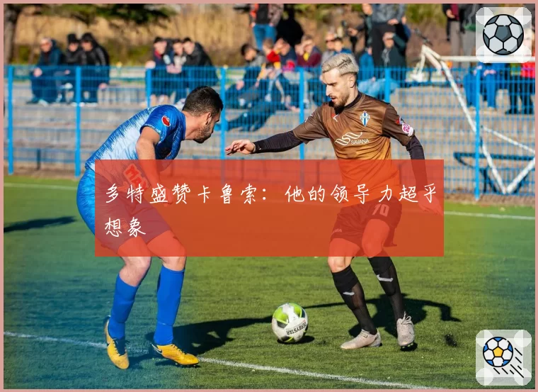 多特盛赞卡鲁索：他的领导力超乎想象