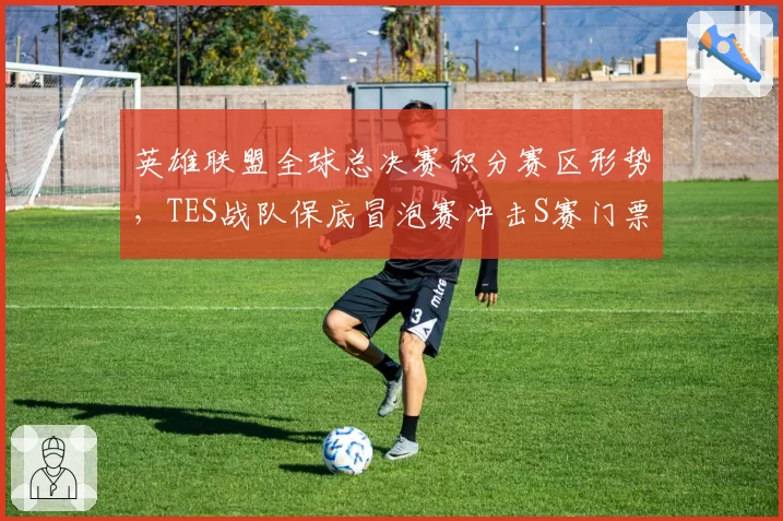 英雄联盟全球总决赛积分赛区形势，TES战队保底冒泡赛冲击S赛门票