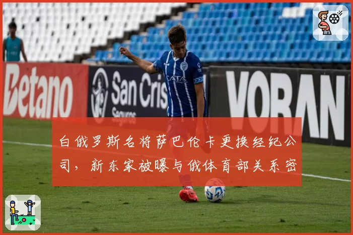 白俄罗斯名将萨巴伦卡更换经纪公司，新东家被曝与俄体育部关系密切