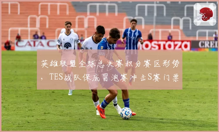 英雄联盟全球总决赛积分赛区形势，TES战队保底冒泡赛冲击S赛门票
