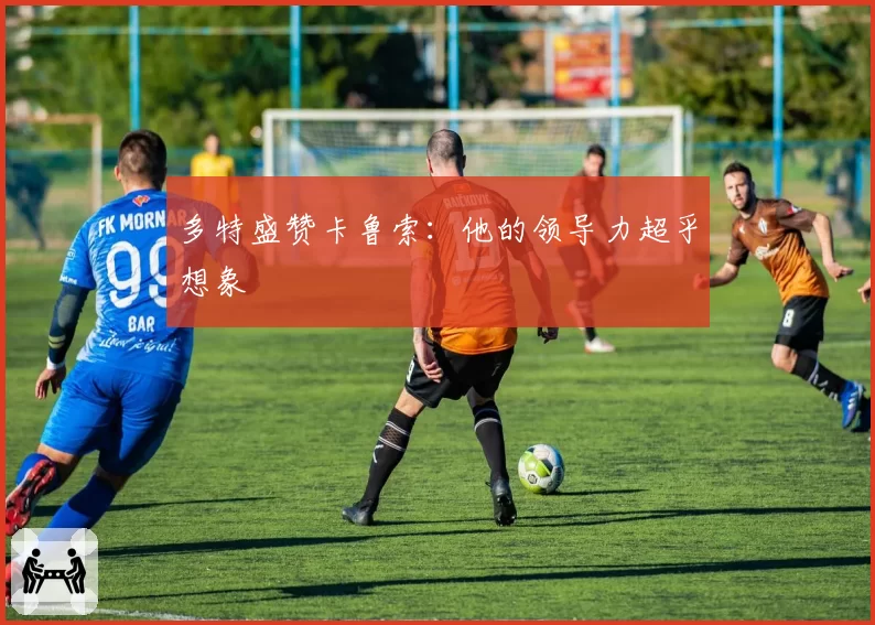 多特盛赞卡鲁索：他的领导力超乎想象