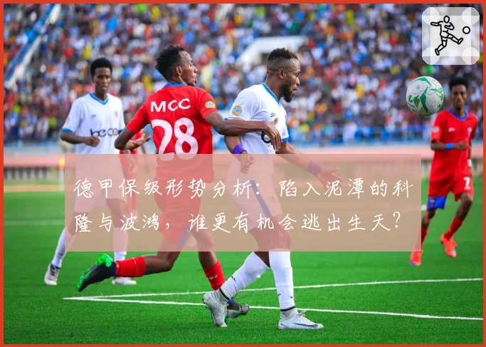 德甲保级形势分析：陷入泥潭的科隆与波鸿，谁更有机会逃出生天？