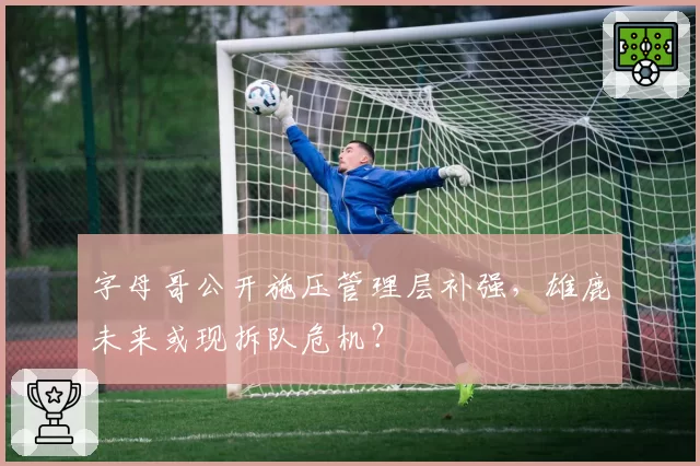 字母哥公开施压管理层补强，雄鹿未来或现拆队危机？