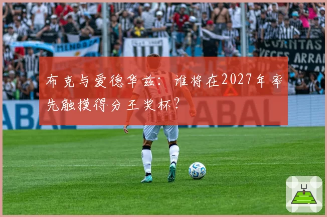 布克与爱德华兹：谁将在2027年率先触摸得分王奖杯？