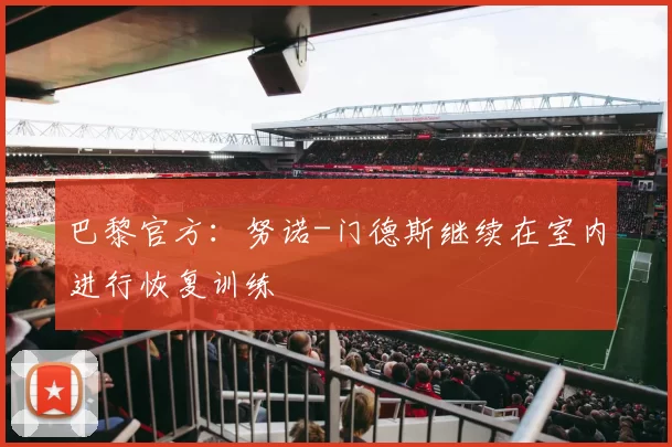 巴黎官方：努诺-门德斯继续在室内进行恢复训练