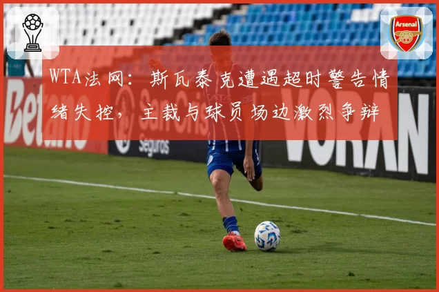 WTA法网：斯瓦泰克遭遇超时警告情绪失控，主裁与球员场边激烈争辩