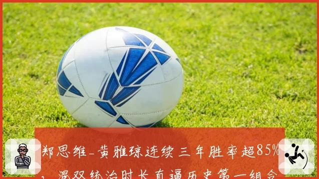 郑思维_黄雅琼连续三年胜率超85%，混双统治时长直逼历史第一组合