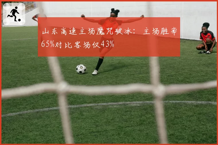 山东高速主场魔咒破冰：主场胜率65%对比客场仅43%