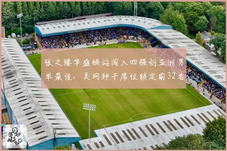 张之臻华盛顿站闯入四强创亚洲男单最佳，美网种子席位锁定前32名