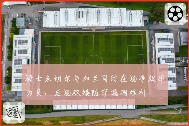 骑士米切尔与加兰同时在场净效率为负，后场双矮防守漏洞难补