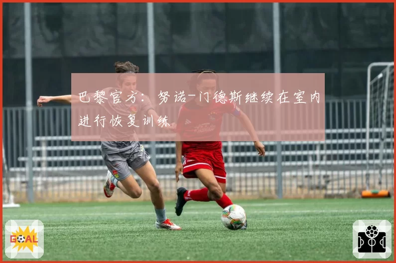 巴黎官方：努诺-门德斯继续在室内进行恢复训练